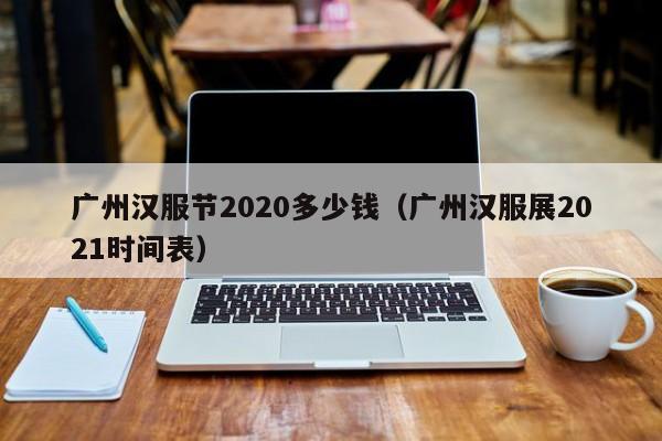 广州汉服节2020多少钱（广州汉服展2021时间表）